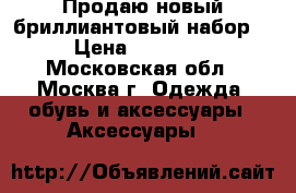 Продаю новый бриллиантовый набор. › Цена ­ 95 000 - Московская обл., Москва г. Одежда, обувь и аксессуары » Аксессуары   